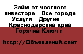 Займ от частного инвестора - Все города Услуги » Другие   . Краснодарский край,Горячий Ключ г.